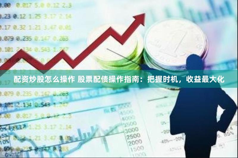 配资炒股怎么操作 股票配债操作指南：把握时机，收益最大化