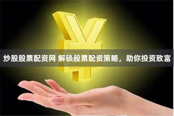 炒股股票配资网 解锁股票配资策略，助你投资致富