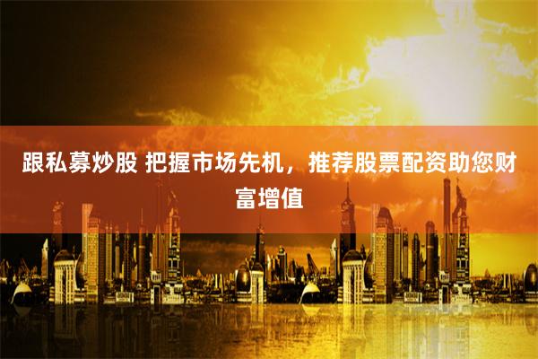 跟私募炒股 把握市场先机，推荐股票配资助您财富增值
