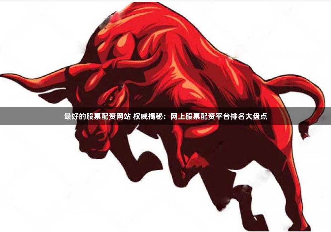 最好的股票配资网站 权威揭秘：网上股票配资平台排名大盘点