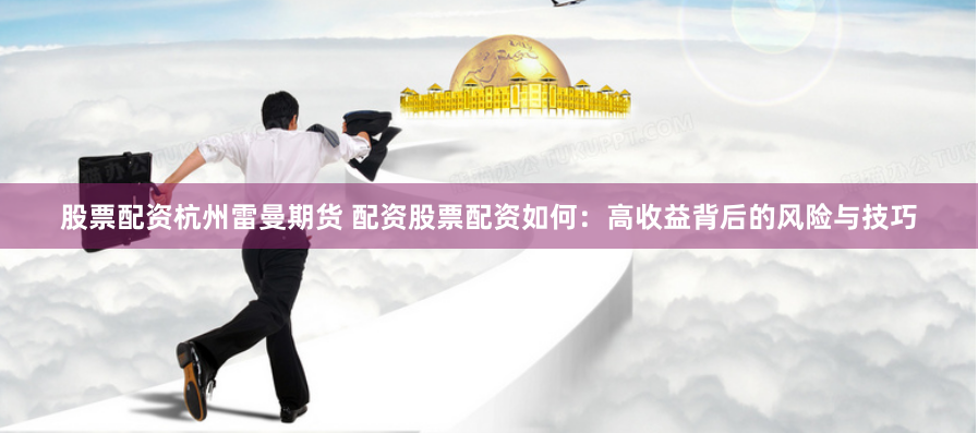 股票配资杭州雷曼期货 配资股票配资如何：高收益背后的风险与技巧