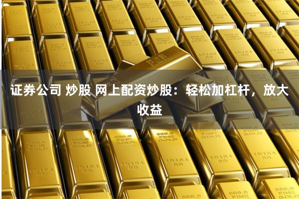 证券公司 炒股 网上配资炒股：轻松加杠杆，放大收益
