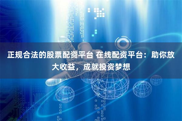 正规合法的股票配资平台 在线配资平台：助你放大收益，成就投资梦想