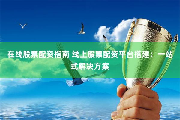 在线股票配资指南 线上股票配资平台搭建：一站式解决方案