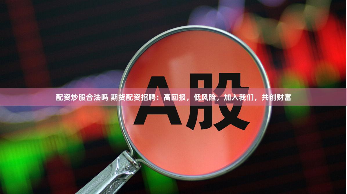 配资炒股合法吗 期货配资招聘：高回报，低风险，加入我们，共创财富