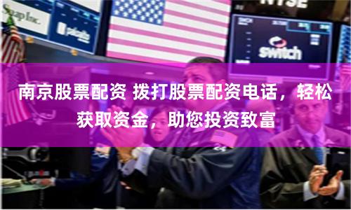 南京股票配资 拨打股票配资电话，轻松获取资金，助您投资致富