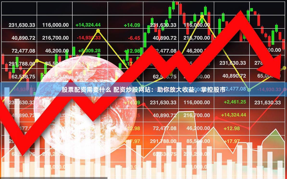 股票配资需要什么 配资炒股网站：助你放大收益，掌控股市