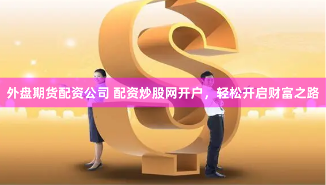 外盘期货配资公司 配资炒股网开户，轻松开启财富之路