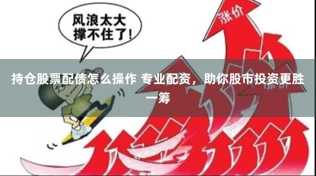 持仓股票配债怎么操作 专业配资，助你股市投资更胜一筹