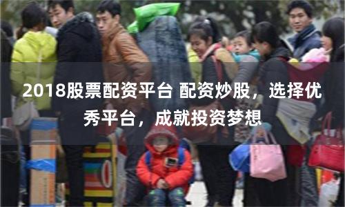 2018股票配资平台 配资炒股，选择优秀平台，成就投资梦想