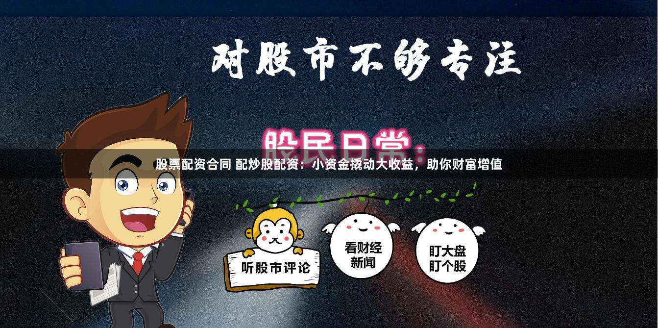 股票配资合同 配炒股配资：小资金撬动大收益，助你财富增值