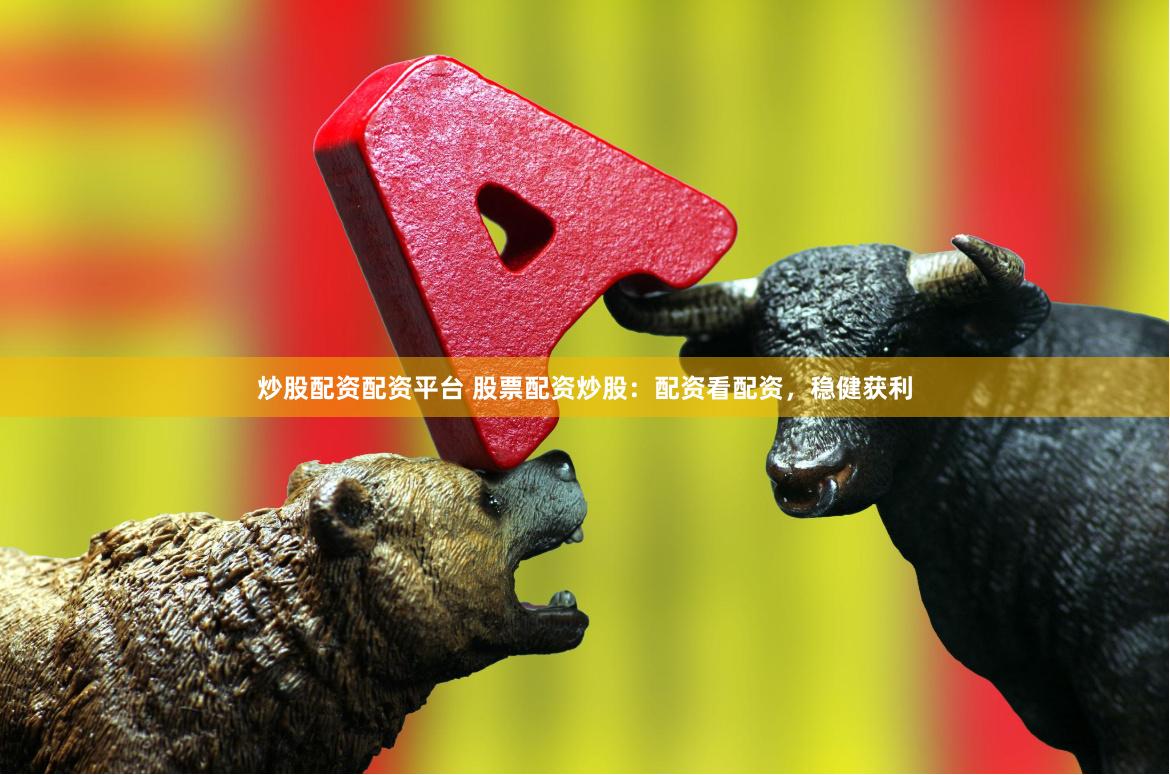 炒股配资配资平台 股票配资炒股：配资看配资，稳健获利