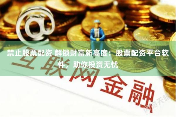 禁止股票配资 解锁财富新高度：股票配资平台软件，助你投资无忧