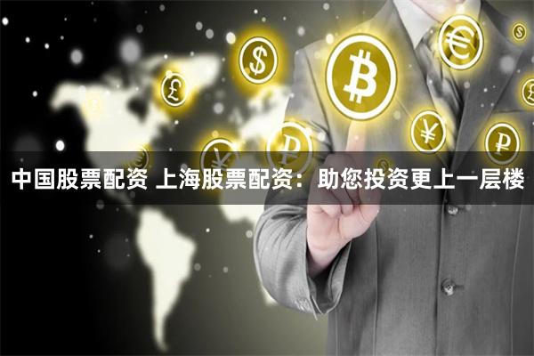 中国股票配资 上海股票配资：助您投资更上一层楼