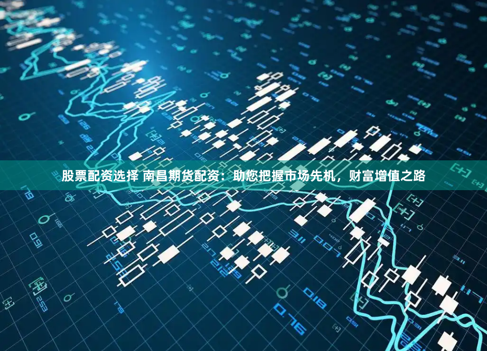 股票配资选择 南昌期货配资：助您把握市场先机，财富增值之路