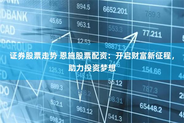 证券股票走势 恩施股票配资：开启财富新征程，助力投资梦想