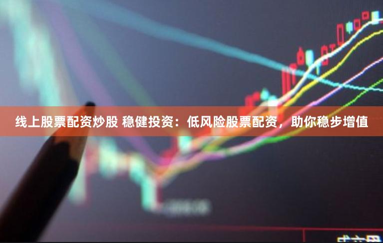 线上股票配资炒股 稳健投资：低风险股票配资，助你稳步增值