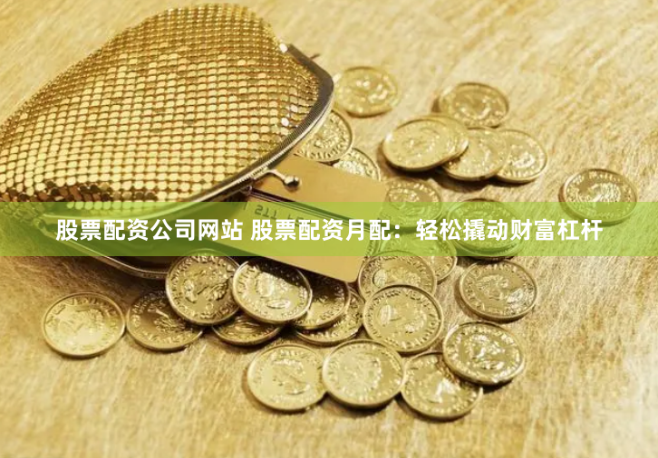 股票配资公司网站 股票配资月配：轻松撬动财富杠杆