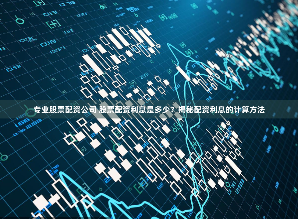 专业股票配资公司 股票配资利息是多少？揭秘配资利息的计算方法