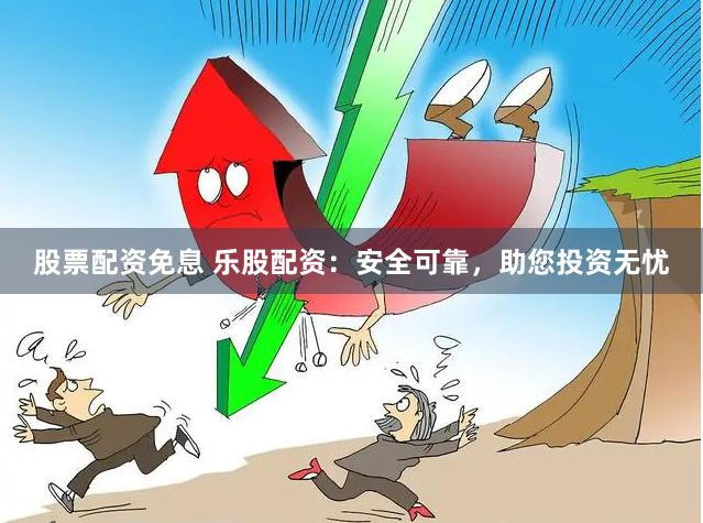 股票配资免息 乐股配资：安全可靠，助您投资无忧