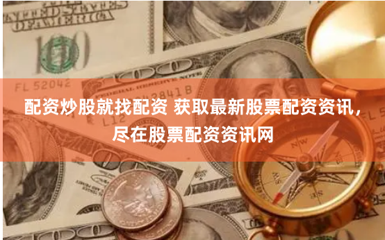 配资炒股就找配资 获取最新股票配资资讯，尽在股票配资资讯网