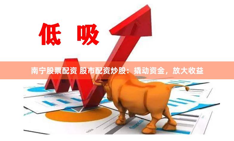南宁股票配资 股市配资炒股：撬动资金，放大收益