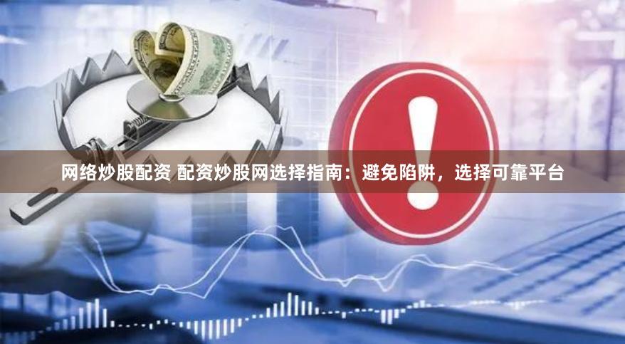 网络炒股配资 配资炒股网选择指南：避免陷阱，选择可靠平台