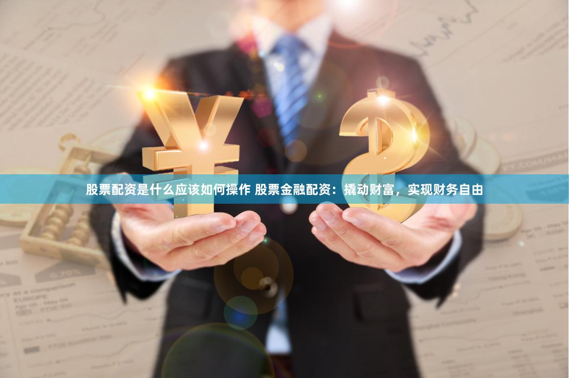 股票配资是什么应该如何操作 股票金融配资：撬动财富，实现财务自由