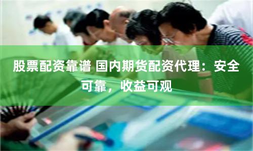 股票配资靠谱 国内期货配资代理：安全可靠，收益可观