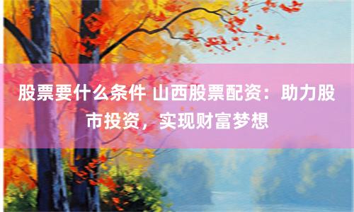 股票要什么条件 山西股票配资：助力股市投资，实现财富梦想