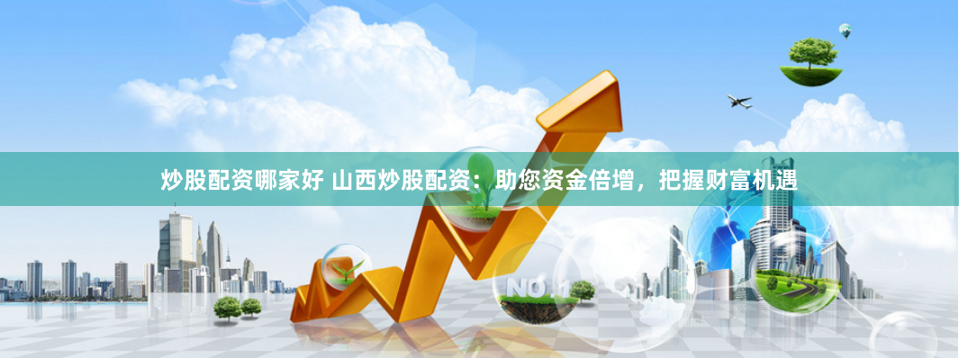 炒股配资哪家好 山西炒股配资：助您资金倍增，把握财富机遇