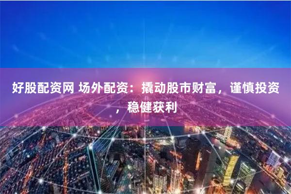 好股配资网 场外配资：撬动股市财富，谨慎投资，稳健获利